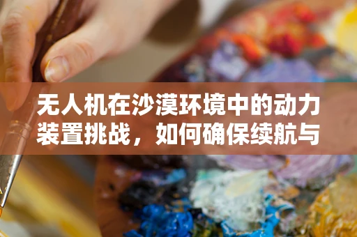 无人机在沙漠环境中的动力装置挑战，如何确保续航与效率？