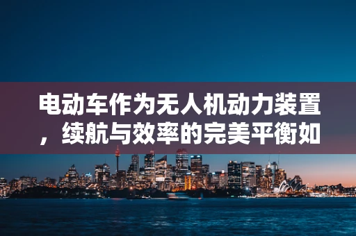 电动车作为无人机动力装置，续航与效率的完美平衡如何实现？