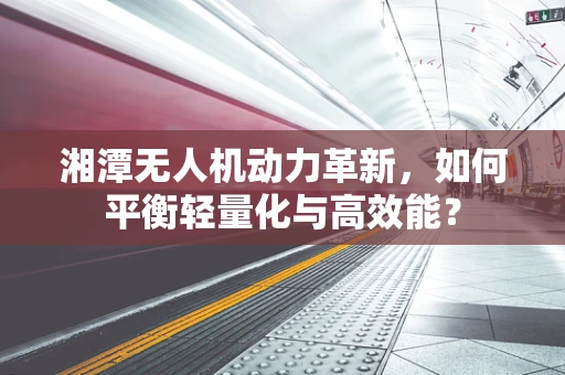 湘潭无人机动力革新，如何平衡轻量化与高效能？