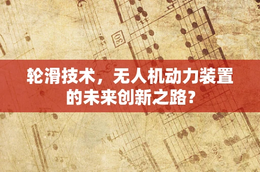 轮滑技术，无人机动力装置的未来创新之路？
