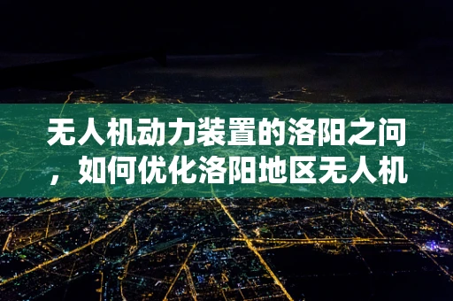 无人机动力装置的洛阳之问，如何优化洛阳地区无人机动力系统的能效与环保？