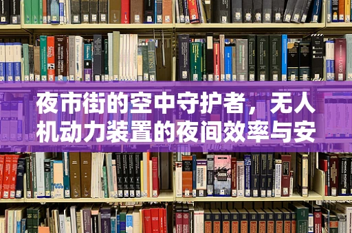 夜市街的空中守护者，无人机动力装置的夜间效率与安全挑战
