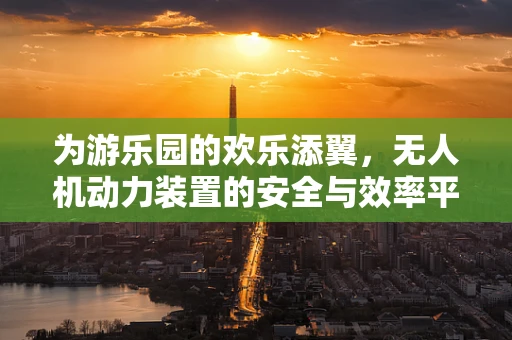 为游乐园的欢乐添翼，无人机动力装置的安全与效率平衡