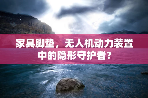 家具脚垫，无人机动力装置中的隐形守护者？