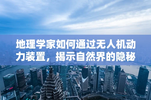 地理学家如何通过无人机动力装置，揭示自然界的隐秘力量？