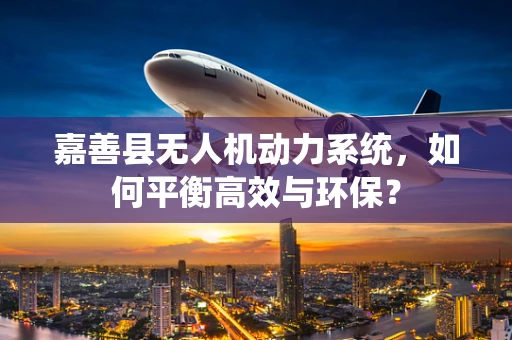 嘉善县无人机动力系统，如何平衡高效与环保？