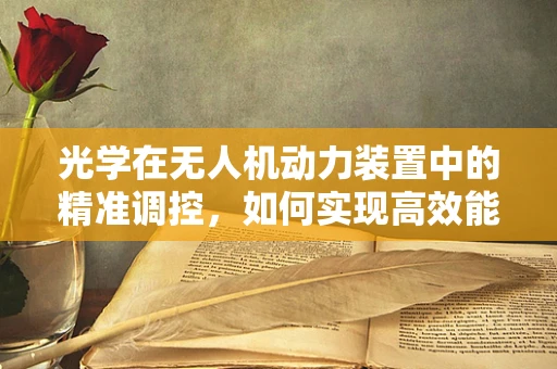 光学在无人机动力装置中的精准调控，如何实现高效能低耗能？