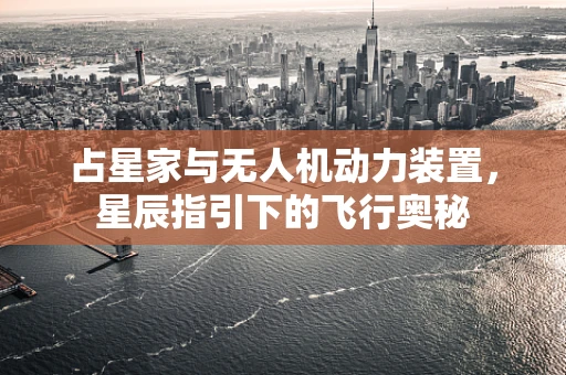 占星家与无人机动力装置，星辰指引下的飞行奥秘