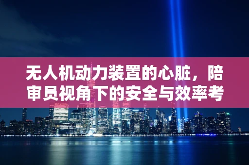 无人机动力装置的心脏，陪审员视角下的安全与效率考量