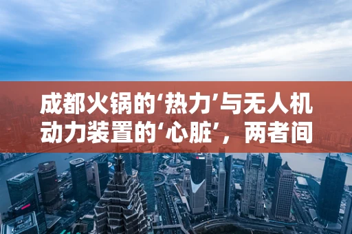 成都火锅的‘热力’与无人机动力装置的‘心脏’，两者间有何技术共鸣？