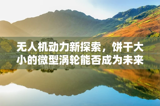 无人机动力新探索，饼干大小的微型涡轮能否成为未来动力源？