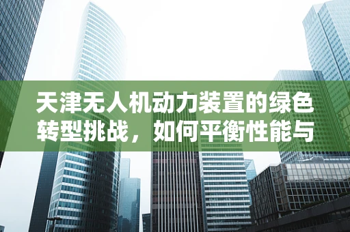 天津无人机动力装置的绿色转型挑战，如何平衡性能与环保？