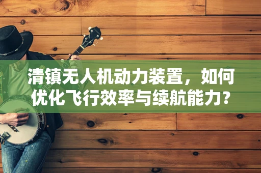 清镇无人机动力装置，如何优化飞行效率与续航能力？