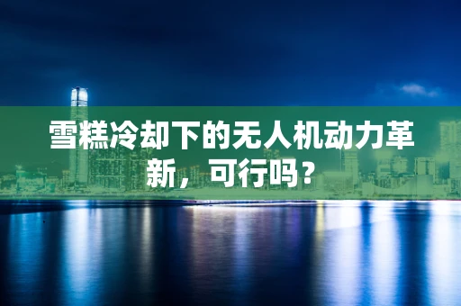 雪糕冷却下的无人机动力革新，可行吗？