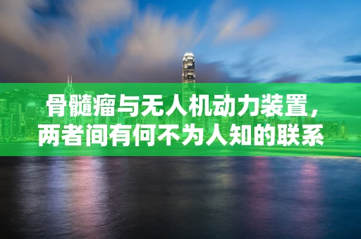 骨髓瘤与无人机动力装置，两者间有何不为人知的联系？