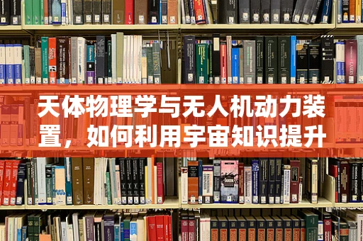 天体物理学与无人机动力装置，如何利用宇宙知识提升飞行效率？