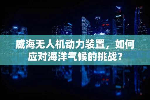 威海无人机动力装置，如何应对海洋气候的挑战？