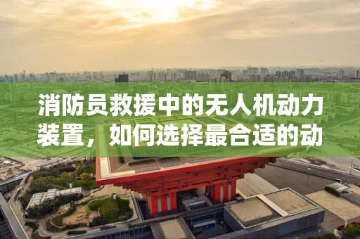 消防员救援中的无人机动力装置，如何选择最合适的动力系统？