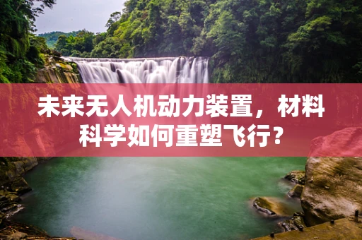 未来无人机动力装置，材料科学如何重塑飞行？