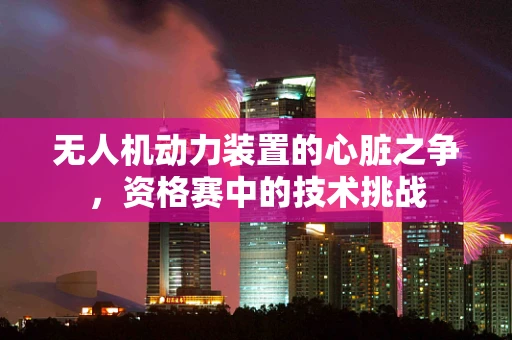 无人机动力装置的心脏之争，资格赛中的技术挑战