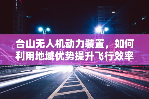 台山无人机动力装置，如何利用地域优势提升飞行效率？