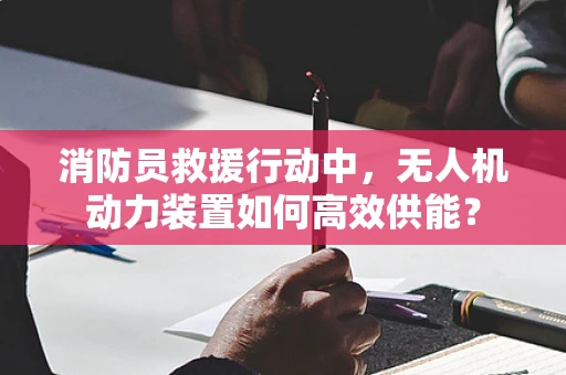 消防员救援行动中，无人机动力装置如何高效供能？