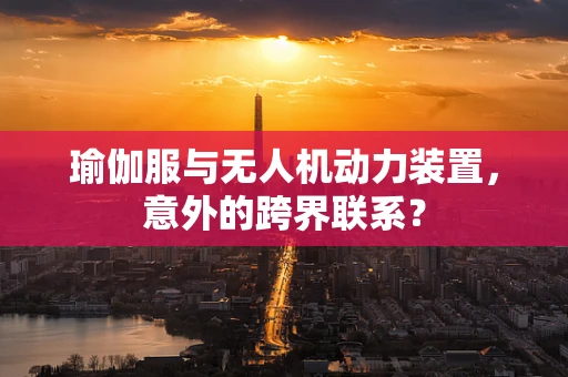 瑜伽服与无人机动力装置，意外的跨界联系？