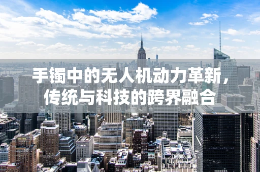 手镯中的无人机动力革新，传统与科技的跨界融合