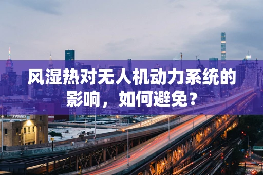 风湿热对无人机动力系统的影响，如何避免？