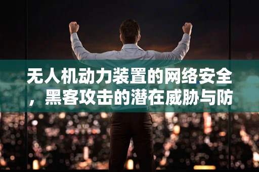 无人机动力装置的网络安全，黑客攻击的潜在威胁与防御策略