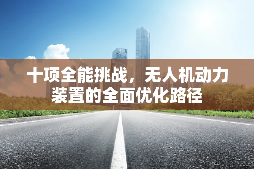 十项全能挑战，无人机动力装置的全面优化路径