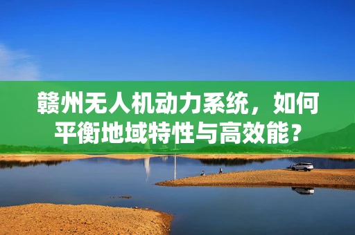 赣州无人机动力系统，如何平衡地域特性与高效能？