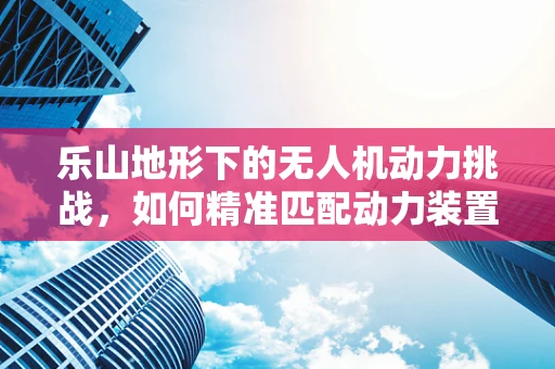 乐山地形下的无人机动力挑战，如何精准匹配动力装置？