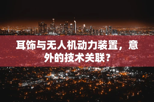 耳饰与无人机动力装置，意外的技术关联？