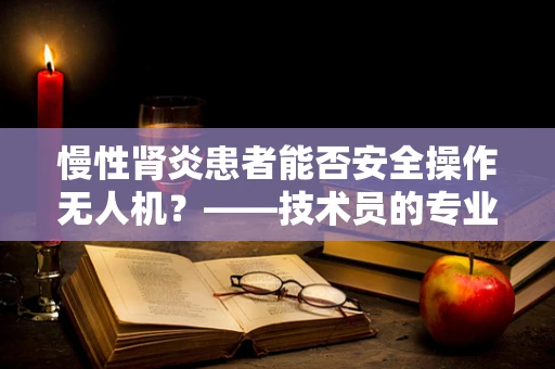 慢性肾炎患者能否安全操作无人机？——技术员的专业视角