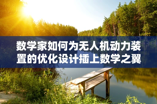 数学家如何为无人机动力装置的优化设计插上数学之翼？