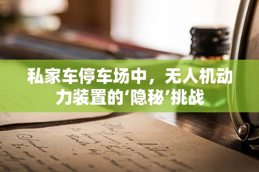 私家车停车场中，无人机动力装置的‘隐秘’挑战