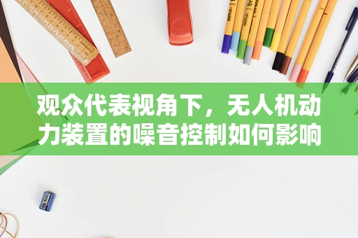 观众代表视角下，无人机动力装置的噪音控制如何影响观感体验？