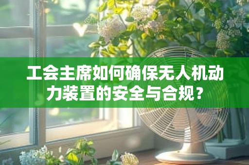 工会主席如何确保无人机动力装置的安全与合规？