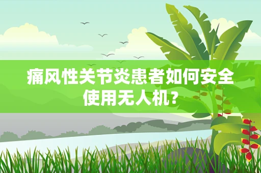 痛风性关节炎患者如何安全使用无人机？