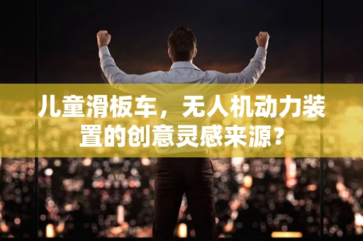 儿童滑板车，无人机动力装置的创意灵感来源？