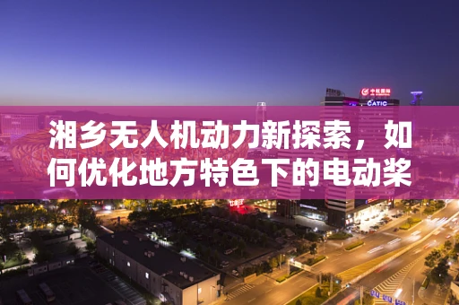 湘乡无人机动力新探索，如何优化地方特色下的电动桨叶设计？