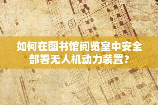 如何在图书馆阅览室中安全部署无人机动力装置？