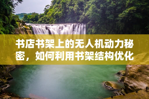 书店书架上的无人机动力秘密，如何利用书架结构优化无人机电池布局？