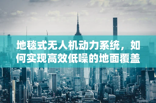 地毯式无人机动力系统，如何实现高效低噪的地面覆盖？