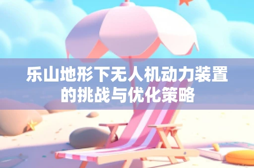 乐山地形下无人机动力装置的挑战与优化策略