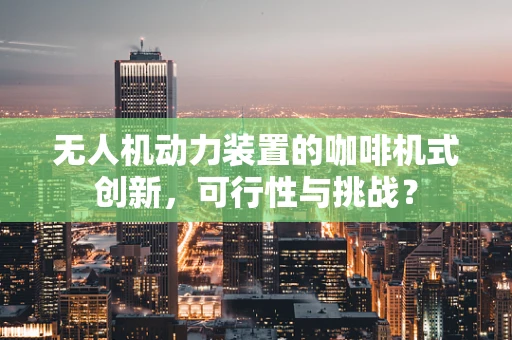 无人机动力装置的咖啡机式创新，可行性与挑战？