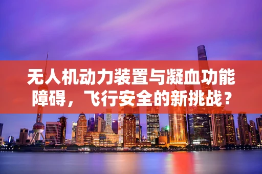 无人机动力装置与凝血功能障碍，飞行安全的新挑战？