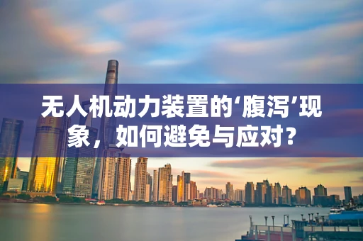 无人机动力装置的‘腹泻’现象，如何避免与应对？