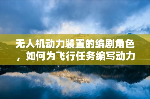 无人机动力装置的编剧角色，如何为飞行任务编写动力脚本？